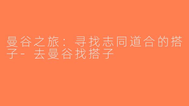 曼谷之旅：寻找志同道合的搭子-去曼谷找搭子