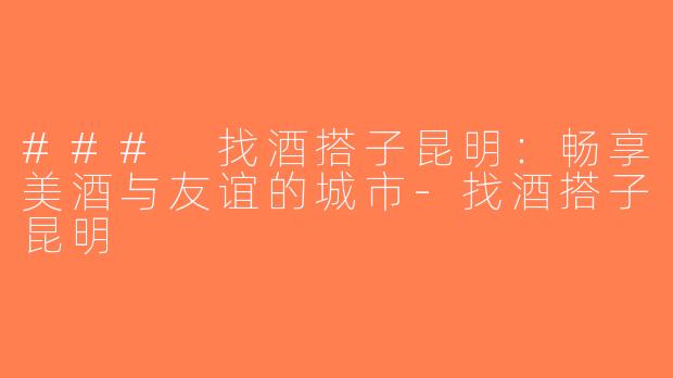 ### 找酒搭子昆明：畅享美酒与友谊的城市-找酒搭子昆明