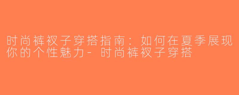 时尚裤衩子穿搭指南：如何在夏季展现你的个性魅力-时尚裤衩子穿搭