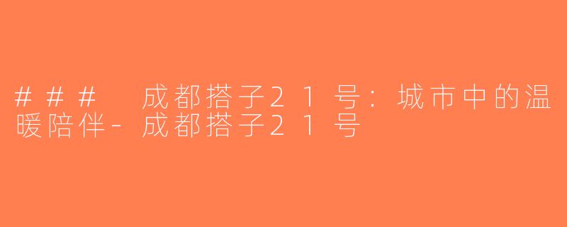 ### 成都搭子21号：城市中的温暖陪伴-成都搭子21号