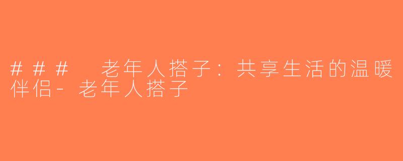 ### 老年人搭子：共享生活的温暖伴侣-老年人搭子