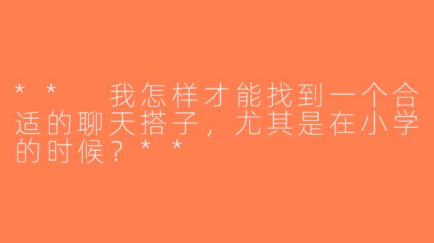 ** 我怎样才能找到一个合适的聊天搭子，尤其是在小学的时候？**