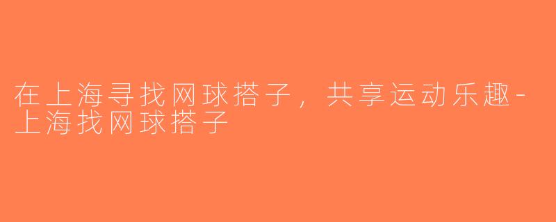 在上海寻找网球搭子，共享运动乐趣-上海找网球搭子