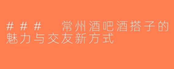 ### 常州酒吧酒搭子的魅力与交友新方式