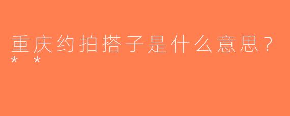 重庆约拍搭子是什么意思？**
