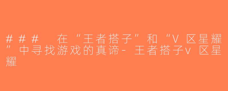 ### 在“王者搭子”和“V区星耀”中寻找游戏的真谛-王者搭子v区星耀