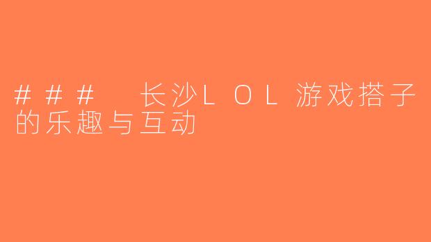 ### 长沙LOL游戏搭子的乐趣与互动