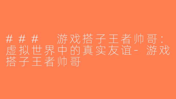 ### 游戏搭子王者帅哥：虚拟世界中的真实友谊-游戏搭子王者帅哥