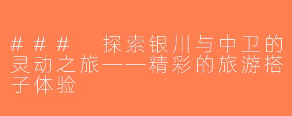 ### 探索银川与中卫的灵动之旅——精彩的旅游搭子体验