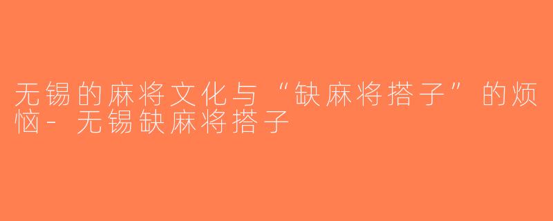 无锡的麻将文化与“缺麻将搭子”的烦恼-无锡缺麻将搭子