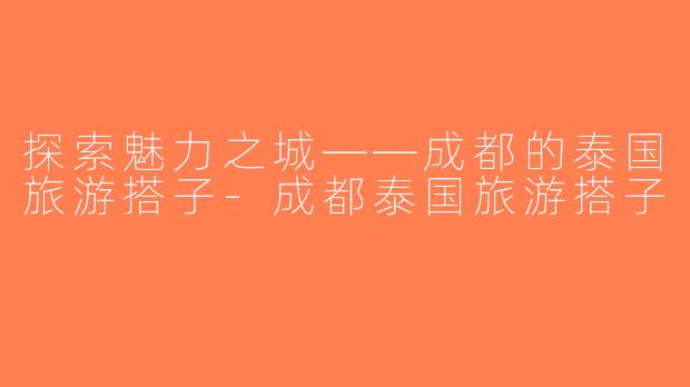 探索魅力之城——成都的泰国旅游搭子-成都泰国旅游搭子