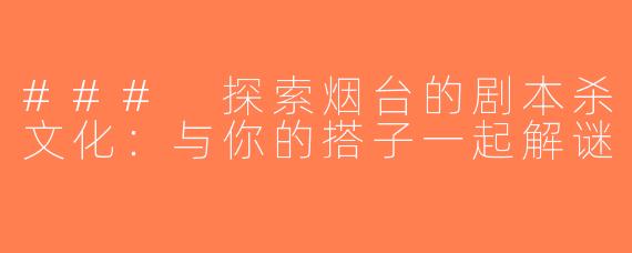 ### 探索烟台的剧本杀文化：与你的搭子一起解谜
