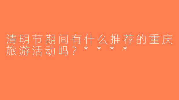 清明节期间有什么推荐的重庆旅游活动吗？****