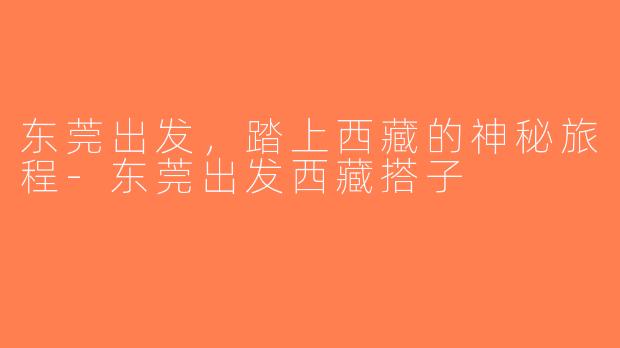 东莞出发，踏上西藏的神秘旅程-东莞出发西藏搭子