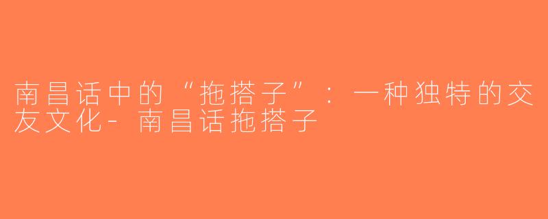 南昌话中的“拖搭子”：一种独特的交友文化-南昌话拖搭子