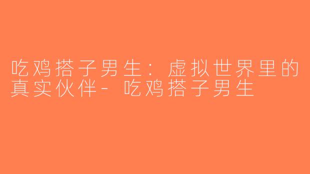 吃鸡搭子男生：虚拟世界里的真实伙伴-吃鸡搭子男生