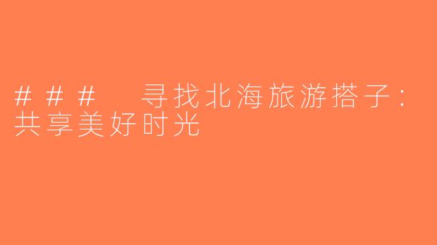### 寻找北海旅游搭子：共享美好时光