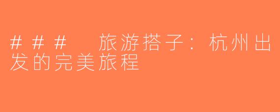### 旅游搭子：杭州出发的完美旅程