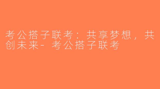 考公搭子联考：共享梦想，共创未来-考公搭子联考