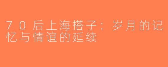 70后上海搭子：岁月的记忆与情谊的延续