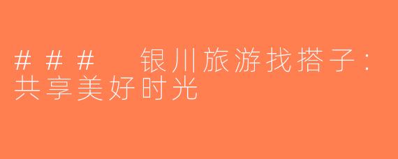 ### 银川旅游找搭子：共享美好时光