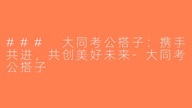 ### 大同考公搭子：携手共进，共创美好未来-大同考公搭子