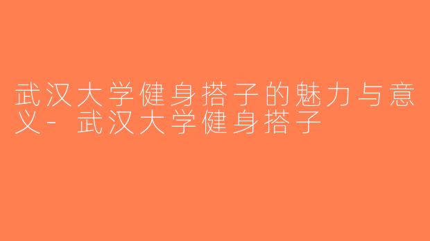 武汉大学健身搭子的魅力与意义-武汉大学健身搭子