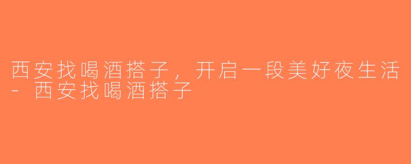 西安找喝酒搭子，开启一段美好夜生活-西安找喝酒搭子