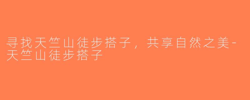 寻找天竺山徒步搭子，共享自然之美-天竺山徒步搭子