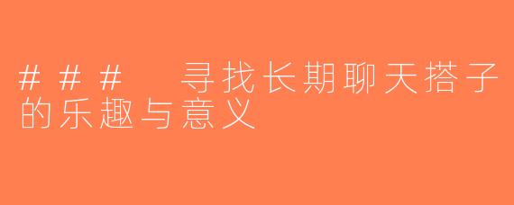 ### 寻找长期聊天搭子的乐趣与意义
