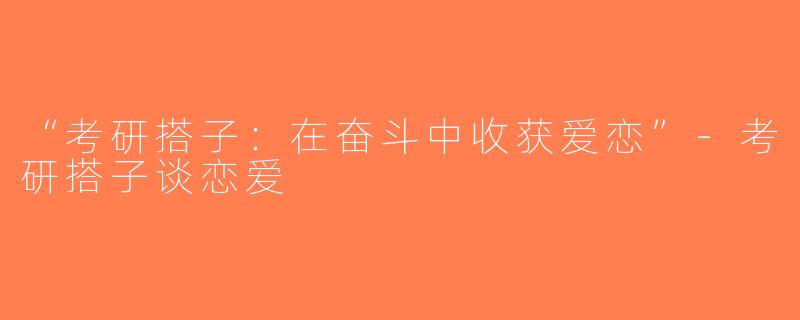 “考研搭子：在奋斗中收获爱恋”-考研搭子谈恋爱
