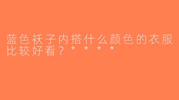 蓝色袄子内搭什么颜色的衣服比较好看？****