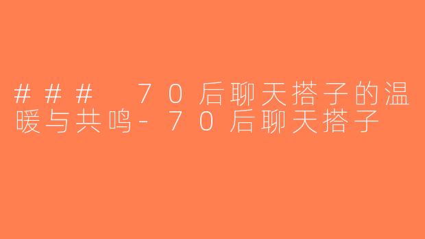 ### 70后聊天搭子的温暖与共鸣-70后聊天搭子