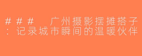 ### 广州摄影摆摊搭子：记录城市瞬间的温暖伙伴