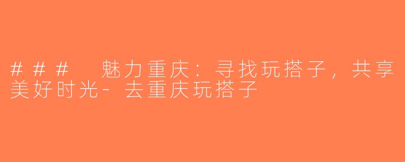 ### 魅力重庆：寻找玩搭子，共享美好时光-去重庆玩搭子