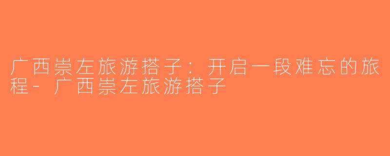 广西崇左旅游搭子：开启一段难忘的旅程-广西崇左旅游搭子