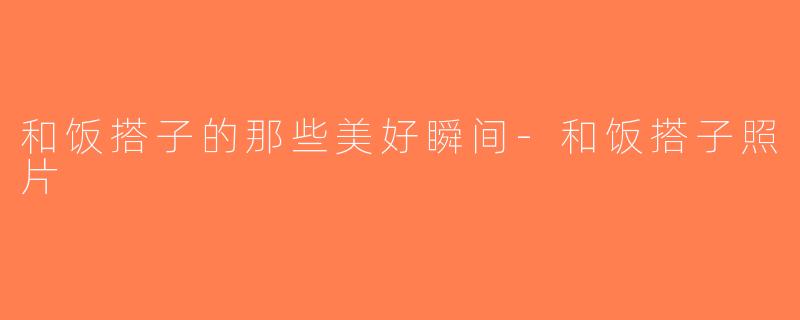 和饭搭子的那些美好瞬间-和饭搭子照片