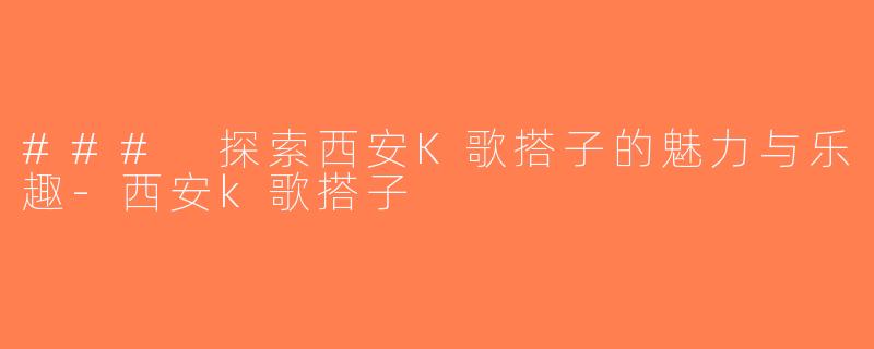 ### 探索西安K歌搭子的魅力与乐趣-西安k歌搭子