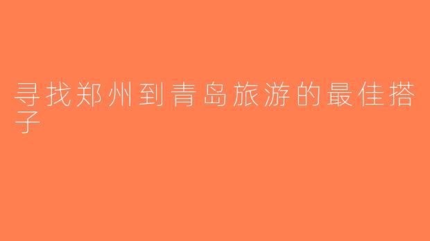 寻找郑州到青岛旅游的最佳搭子