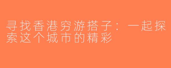 寻找香港穷游搭子：一起探索这个城市的精彩