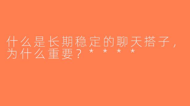 什么是长期稳定的聊天搭子，为什么重要？****