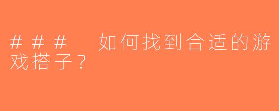 ### 如何找到合适的游戏搭子？