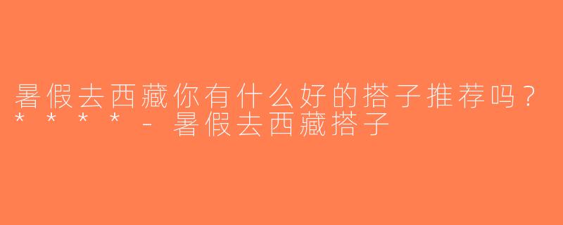 暑假去西藏你有什么好的搭子推荐吗？****-暑假去西藏搭子