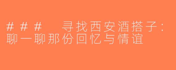 ### 寻找西安酒搭子：聊一聊那份回忆与情谊