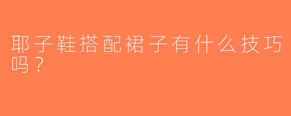 耶子鞋搭配裙子有什么技巧吗？