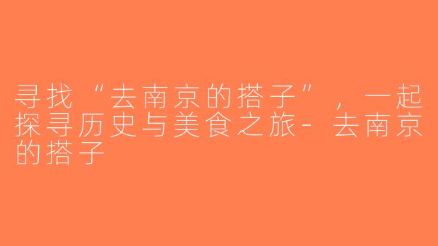寻找“去南京的搭子”，一起探寻历史与美食之旅-去南京的搭子