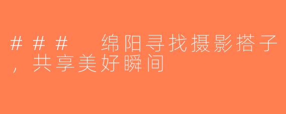 ### 绵阳寻找摄影搭子，共享美好瞬间