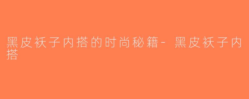 黑皮袄子内搭的时尚秘籍-黑皮袄子内搭