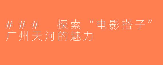 ### 探索“电影搭子”广州天河的魅力