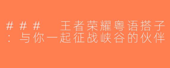 ### 王者荣耀粤语搭子：与你一起征战峡谷的伙伴